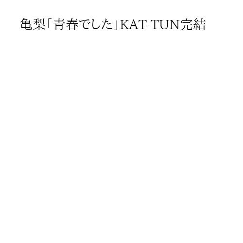 亀梨「青春でした」KAT-TUN完結