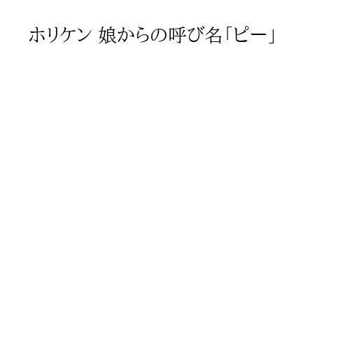 ホリケン 娘からの呼び名「ピー」