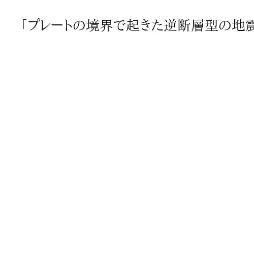 「プレートの境界で起きた逆断層型の地震」東京大・平田名誉教授、三陸沖の地震で指摘