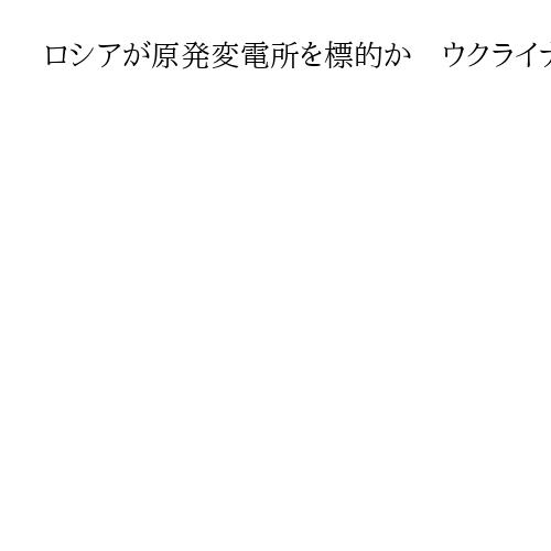 ロシアが原発変電所を標的か　ウクライナへ集中攻撃　IAEAに緊急会合開催を要請へ