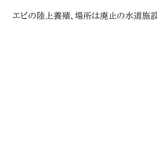 エビの陸上養殖、場所は廃止の水道施設　神奈川県と民間企業が連携、跡地活用にアイデア