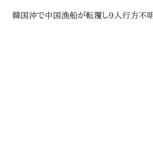 韓国沖で中国漁船が転覆し9人行方不明、2人救助　韓国海洋警察が警備船やヘリで捜索