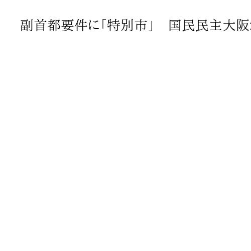 副首都要件に「特別市」　国民民主大阪が都構想の対案議論　〝仕掛け人〟は元維新議員