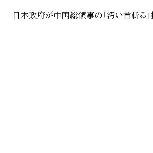 日本政府が中国総領事の「汚い首斬る」投稿に強い抗議と削除要請　すでに削除済みか