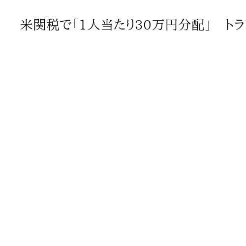 米関税で「1人当たり30万円分配」　トランプ大統領が主張「反対する人たちは愚か者だ」