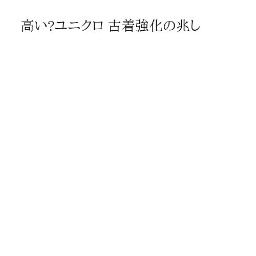 高い?ユニクロ 古着強化の兆し