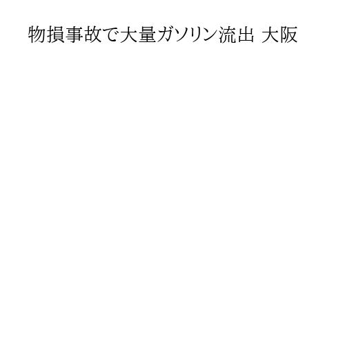 物損事故で大量ガソリン流出 大阪