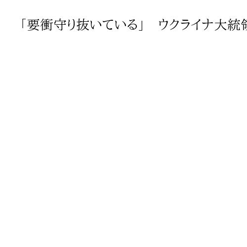 「要衝守り抜いている」　ウクライナ大統領強調　東部ドネツク州でロシア軍と激戦