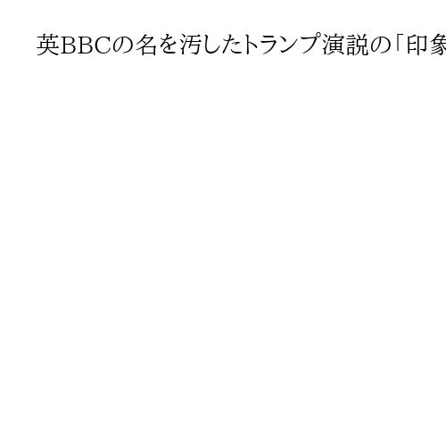 英BBCの名を汚したトランプ演説の「印象操作」編集　記者は事実をして語らしめよ