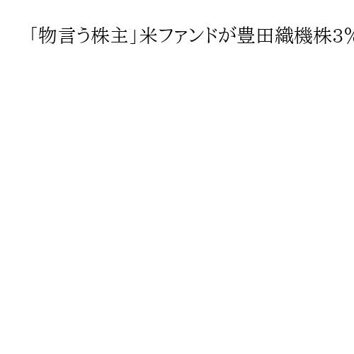 「物言う株主」米ファンドが豊田織機株3％超保有、大株主に　トヨタグループが買収提案