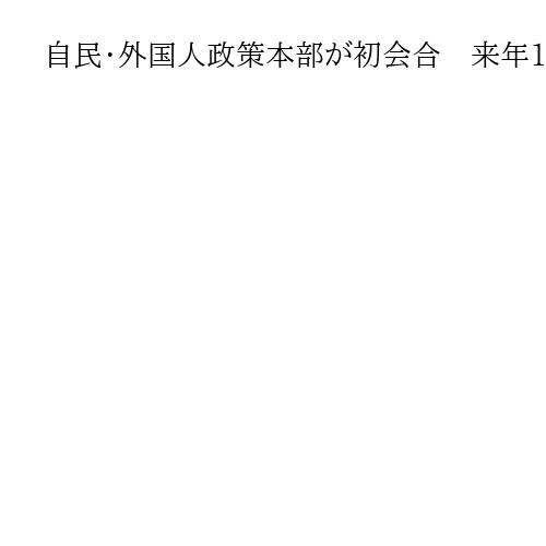 自民・外国人政策本部が初会合　来年1月めどに政府へ提言　出入国管理など3PTで議論