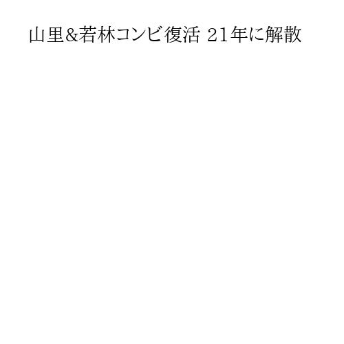 山里&若林コンビ復活 21年に解散