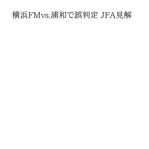横浜FMvs.浦和で誤判定 JFA見解