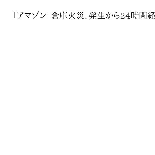 「アマゾン」倉庫火災、発生から24時間経過も鎮圧確認できず、消火活動続く