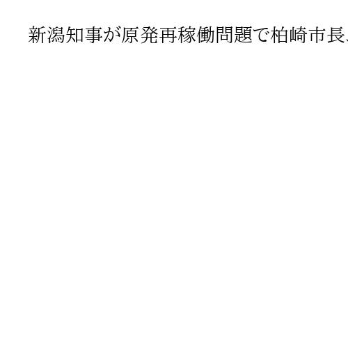 新潟知事が原発再稼働問題で柏崎市長、刈羽村長と会談　「立地自治体の受け止めは重要」