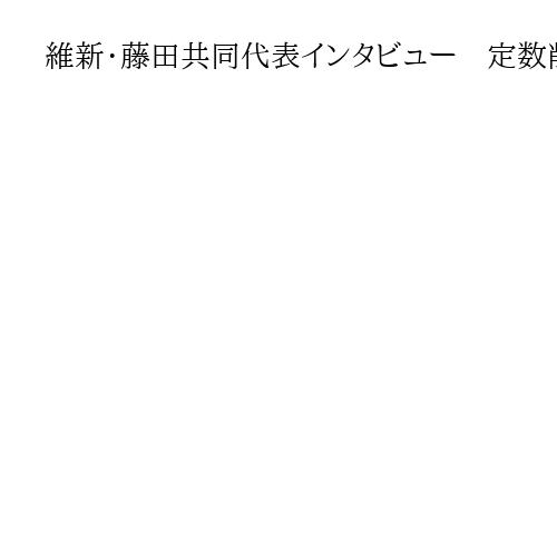 維新・藤田共同代表インタビュー　定数削減、法案提出は「絶対」　自民との選挙協力否定