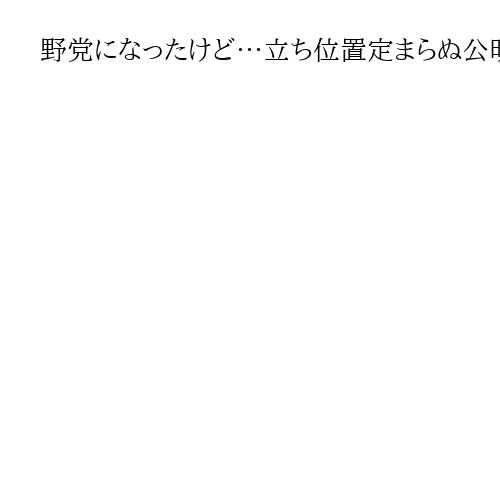 野党になったけど…立ち位置定まらぬ公明　「政治とカネ」追及も与党時代の実績強調