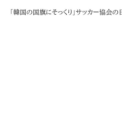 「韓国の国旗にそっくり」サッカー協会の日本代表イメージ画像　デザインに疑念の声相次ぐ