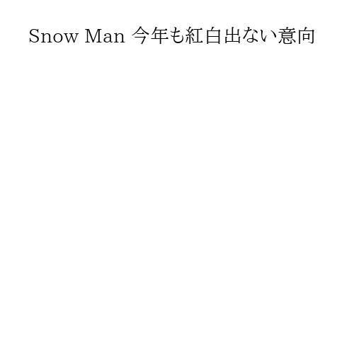 Snow Man 今年も紅白出ない意向