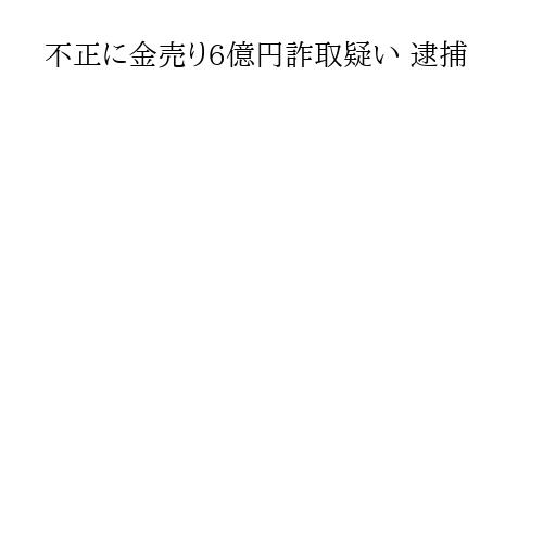 不正に金売り6億円詐取疑い 逮捕