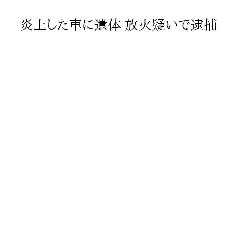 炎上した車に遺体 放火疑いで逮捕