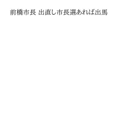 前橋市長 出直し市長選あれば出馬