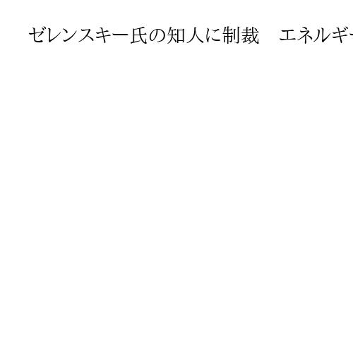ゼレンスキー氏の知人に制裁　エネルギー不正疑惑で　腐敗防止の姿勢を示す狙い