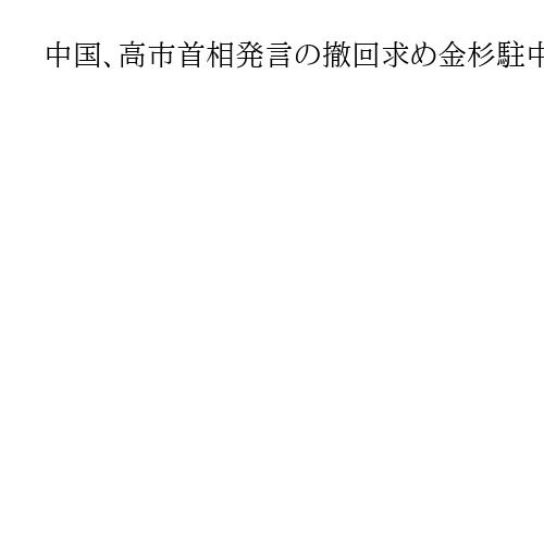 中国、高市首相発言の撤回求め金杉駐中国大使を呼び出し抗議　大使は総領事のX投稿に抗議