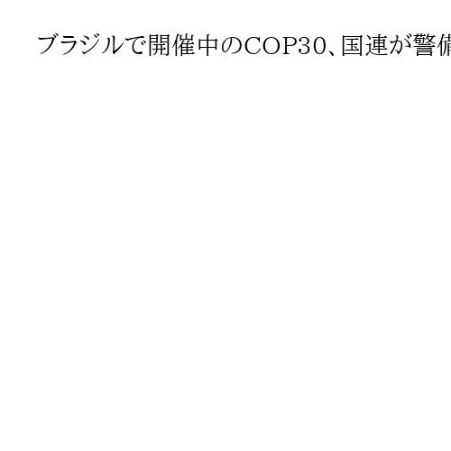 ブラジルで開催中のCOP30、国連が警備強化を要請　デモ隊と衝突し負傷者