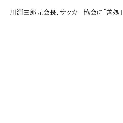 川淵三郎元会長、サッカー協会に「善処」求める　「韓国国旗そっくり」画像問題で指摘受け