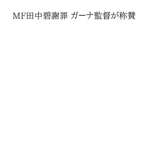MF田中碧謝罪 ガーナ監督が称賛