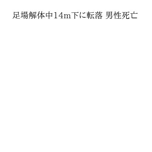 足場解体中14m下に転落 男性死亡