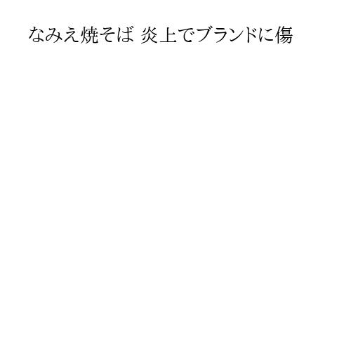 なみえ焼そば 炎上でブランドに傷