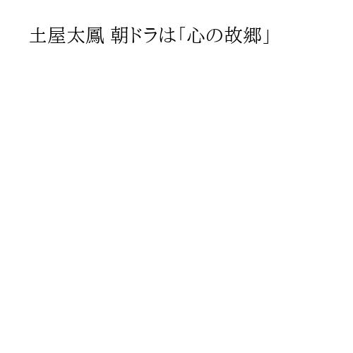 土屋太鳳 朝ドラは「心の故郷」