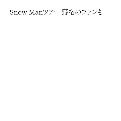 Snow Manツアー 野宿のファンも