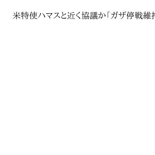 米特使ハマスと近く協議か「ガザ停戦維持」「和平計画・第2段階移行」で意見交換