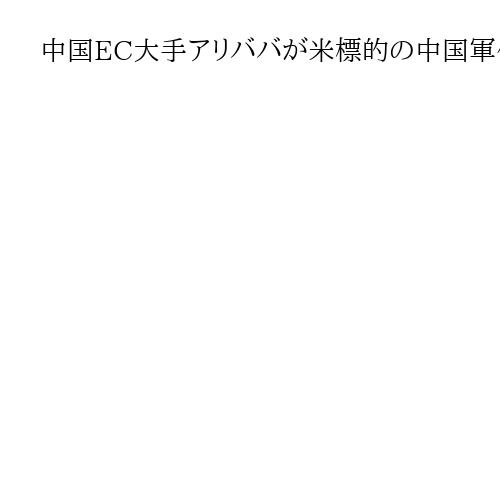 中国EC大手アリババが米標的の中国軍作戦支援か、米政府「軍民融合」懸念　英紙FT報道
