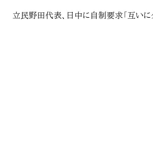 立民野田代表、日中に自制要求「互いにクールダウンを」