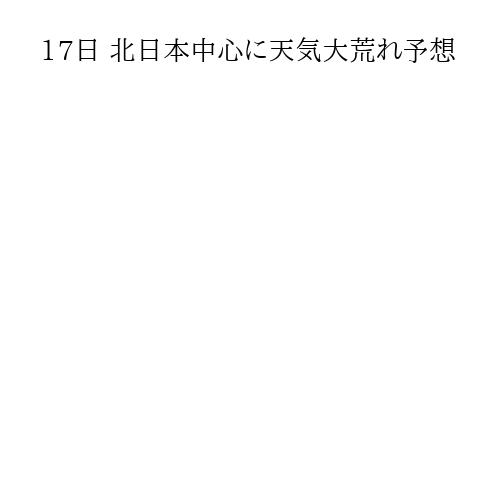17日 北日本中心に天気大荒れ予想