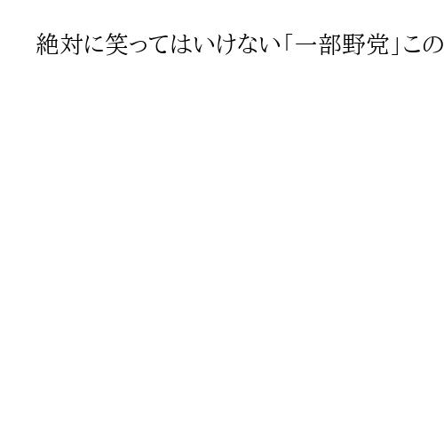 絶対に笑ってはいけない「一部野党」このまま生き残れるか　メディアも少し引き始めている