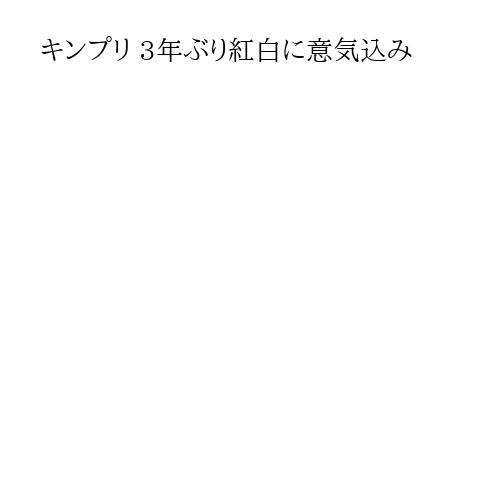 キンプリ 3年ぶり紅白に意気込み