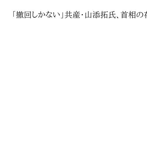 「撤回しかない」共産・山添拓氏、首相の存立危機事態巡る答弁　「一刻も早く事態打開を」