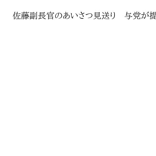 佐藤副長官のあいさつ見送り　与党が提案しない異例対応　参院内閣委