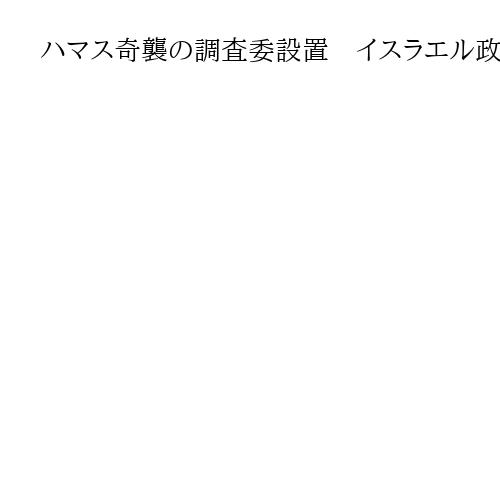 ハマス奇襲の調査委設置　イスラエル政府、ガザ戦闘の発端　ネタニヤフ氏「独立したもの」