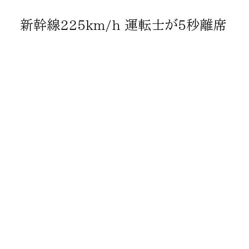 新幹線225km/h 運転士が5秒離席