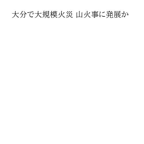 大分で大規模火災 山火事に発展か