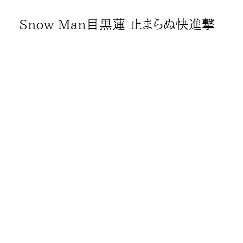 Snow Man目黒蓮 止まらぬ快進撃
