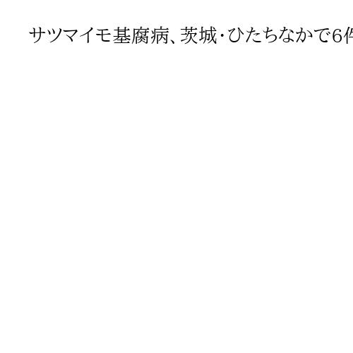 サツマイモ基腐病、茨城・ひたちなかで6件確認　知事が緊急事態宣言