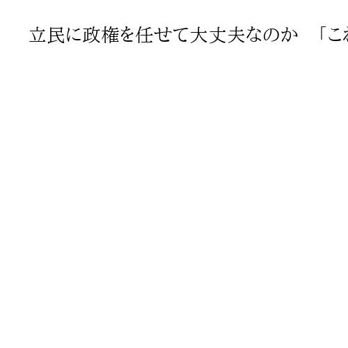 立民に政権を任せて大丈夫なのか　「これから党内で議論」、なんとも悠長な安保観