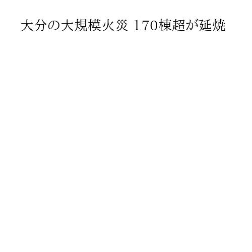 大分の大規模火災 170棟超が延焼